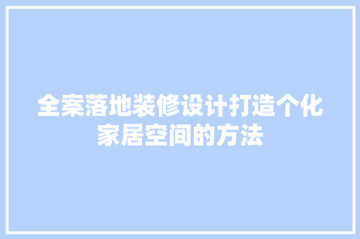全案落地装修设计打造个化家居空间的方法