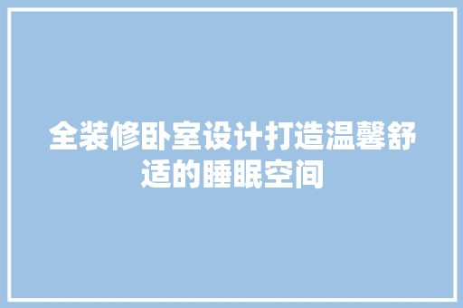 全装修卧室设计打造温馨舒适的睡眠空间
