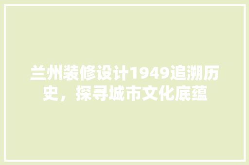 兰州装修设计1949追溯历史，探寻城市文化底蕴