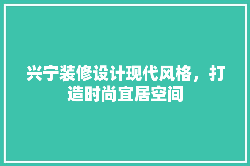 兴宁装修设计现代风格，打造时尚宜居空间