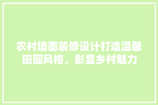 农村墙面装修设计打造温馨田园风格，彰显乡村魅力