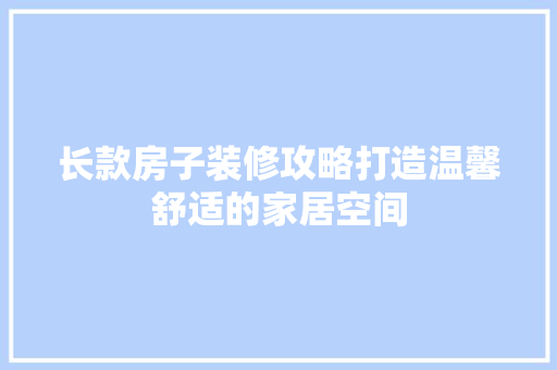 长款房子装修攻略打造温馨舒适的家居空间