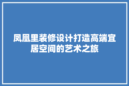 凤凰里装修设计打造高端宜居空间的艺术之旅
