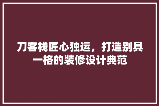 刀客栈匠心独运，打造别具一格的装修设计典范