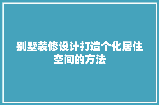 别墅装修设计打造个化居住空间的方法