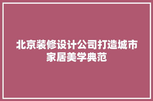 北京装修设计公司打造城市家居美学典范