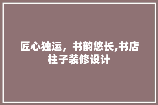 匠心独运，书韵悠长,书店柱子装修设计