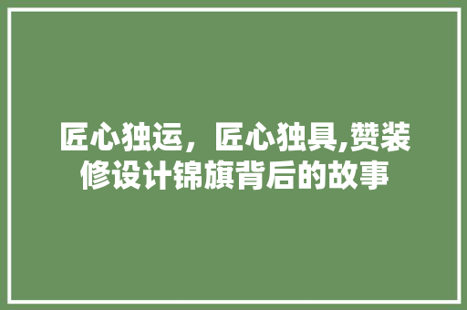 匠心独运，匠心独具,赞装修设计锦旗背后的故事