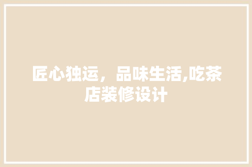 匠心独运，品味生活,吃茶店装修设计