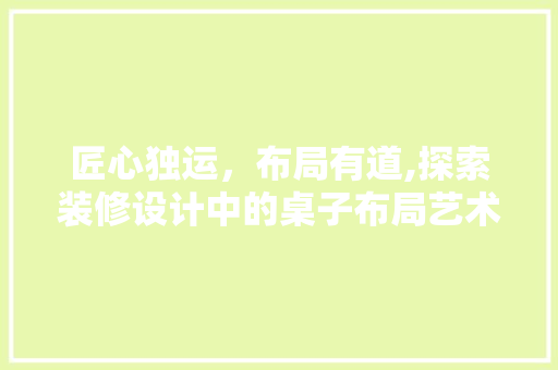 匠心独运，布局有道,探索装修设计中的桌子布局艺术
