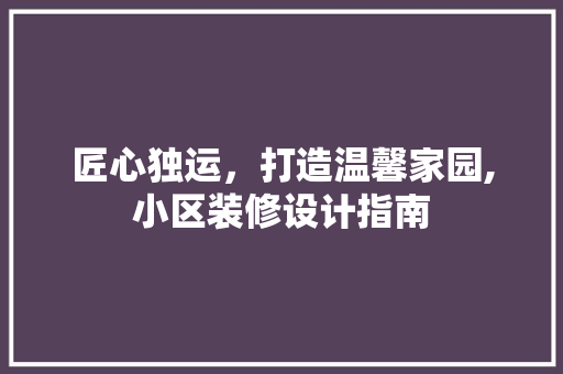 匠心独运，打造温馨家园,小区装修设计指南