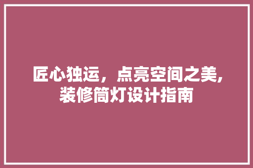 匠心独运，点亮空间之美,装修筒灯设计指南