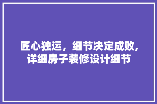匠心独运，细节决定成败,详细房子装修设计细节