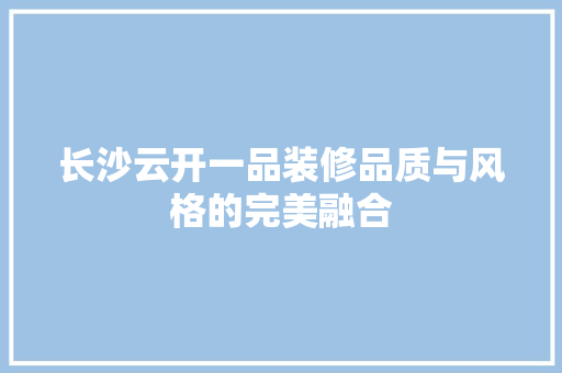 长沙云开一品装修品质与风格的完美融合