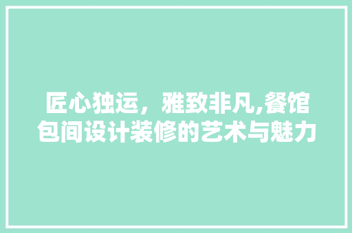 匠心独运，雅致非凡,餐馆包间设计装修的艺术与魅力