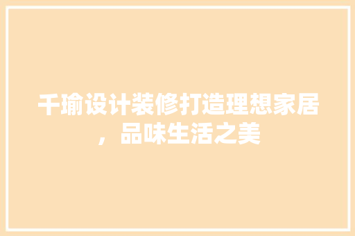 千瑜设计装修打造理想家居，品味生活之美