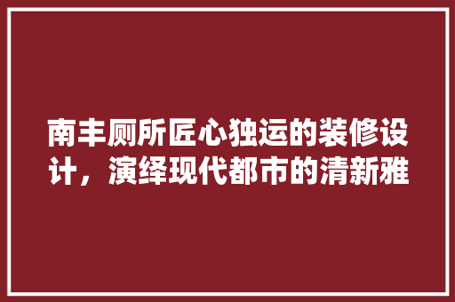 南丰厕所匠心独运的装修设计，演绎现代都市的清新雅致