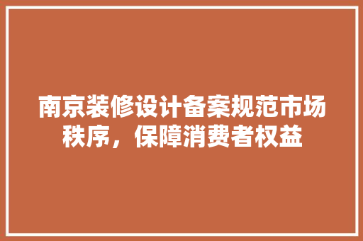 南京装修设计备案规范市场秩序，保障消费者权益