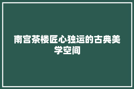 南宫茶楼匠心独运的古典美学空间