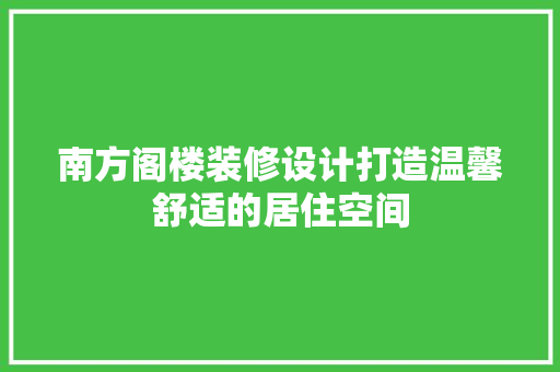 南方阁楼装修设计打造温馨舒适的居住空间