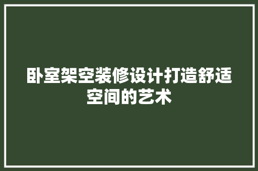 卧室架空装修设计打造舒适空间的艺术