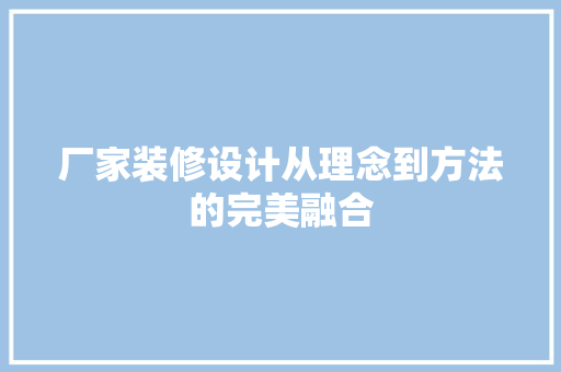 厂家装修设计从理念到方法的完美融合