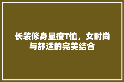 长装修身显瘦T恤，女时尚与舒适的完美结合