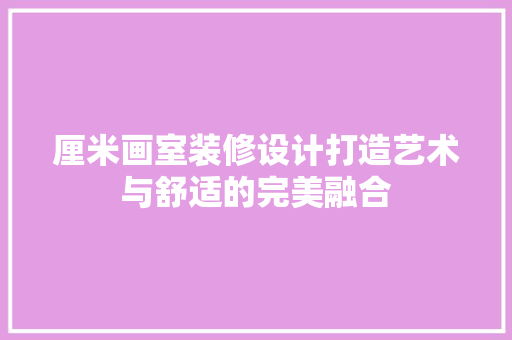 厘米画室装修设计打造艺术与舒适的完美融合