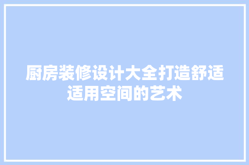 厨房装修设计大全打造舒适适用空间的艺术