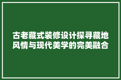 古老藏式装修设计探寻藏地风情与现代美学的完美融合  第1张