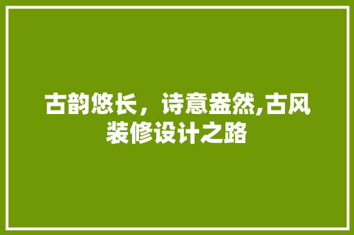 古韵悠长，诗意盎然,古风装修设计之路