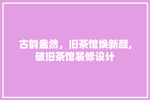 古韵盎然，旧茶馆焕新颜,破旧茶馆装修设计