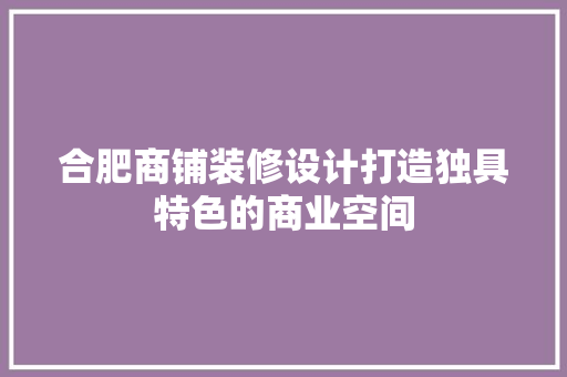 合肥商铺装修设计打造独具特色的商业空间