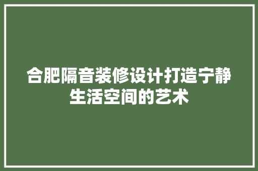 合肥隔音装修设计打造宁静生活空间的艺术