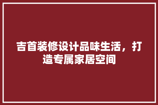 吉首装修设计品味生活，打造专属家居空间