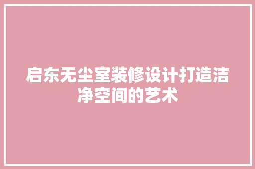 启东无尘室装修设计打造洁净空间的艺术