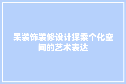 呆装饰装修设计探索个化空间的艺术表达