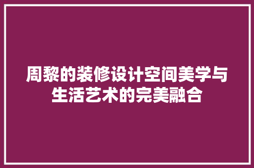 周黎的装修设计空间美学与生活艺术的完美融合