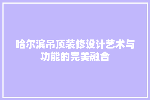 哈尔滨吊顶装修设计艺术与功能的完美融合