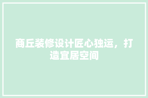 商丘装修设计匠心独运，打造宜居空间  第1张