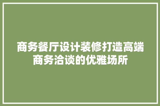 商务餐厅设计装修打造高端商务洽谈的优雅场所