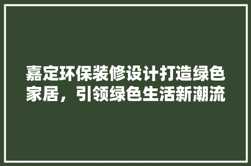 嘉定环保装修设计打造绿色家居，引领绿色生活新潮流