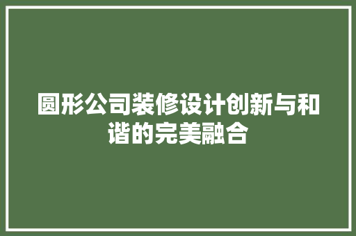 圆形公司装修设计创新与和谐的完美融合