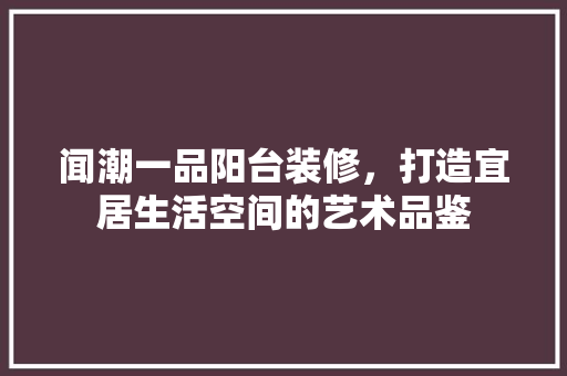 闻潮一品阳台装修，打造宜居生活空间的艺术品鉴