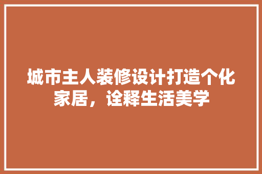 城市主人装修设计打造个化家居，诠释生活美学
