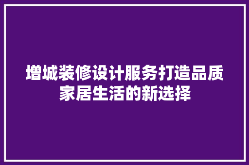 增城装修设计服务打造品质家居生活的新选择
