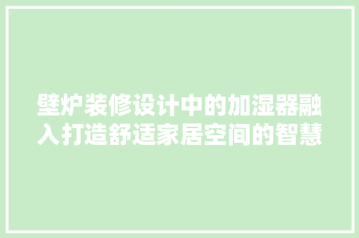 壁炉装修设计中的加湿器融入打造舒适家居空间的智慧选择