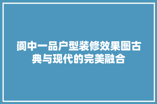 阆中一品户型装修效果图古典与现代的完美融合