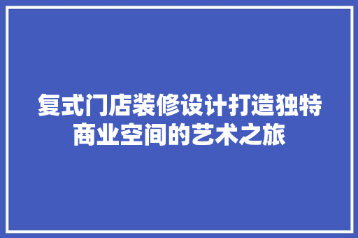 复式门店装修设计打造独特商业空间的艺术之旅