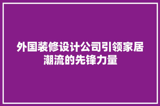 外国装修设计公司引领家居潮流的先锋力量
